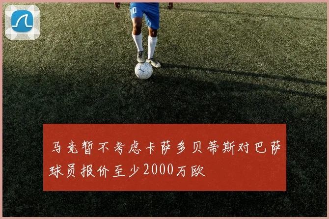 马竞暂不考虑卡萨多贝蒂斯对巴萨球员报价至少2000万欧