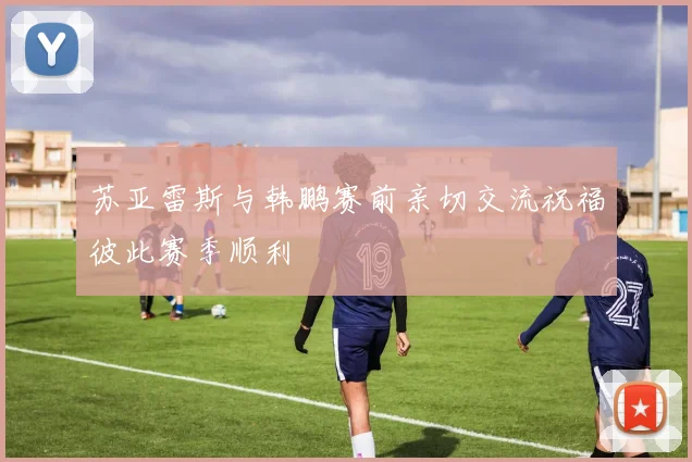 苏亚雷斯与韩鹏赛前亲切交流祝福彼此赛季顺利