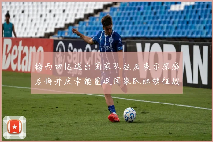 梅西回忆退出国家队经历表示深感后悔并庆幸能重返国家队继续征战