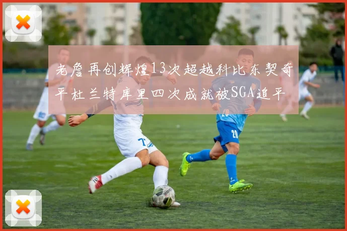老詹再创辉煌13次超越科比东契奇平杜兰特库里四次成就被SGA追平