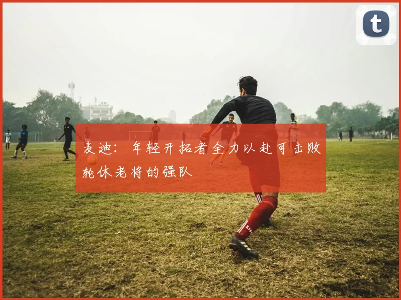 麦迪：年轻开拓者全力以赴可击败轮休老将的强队