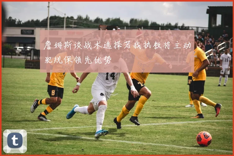 詹姆斯谈战术选择若我执教将主动犯规保领先优势