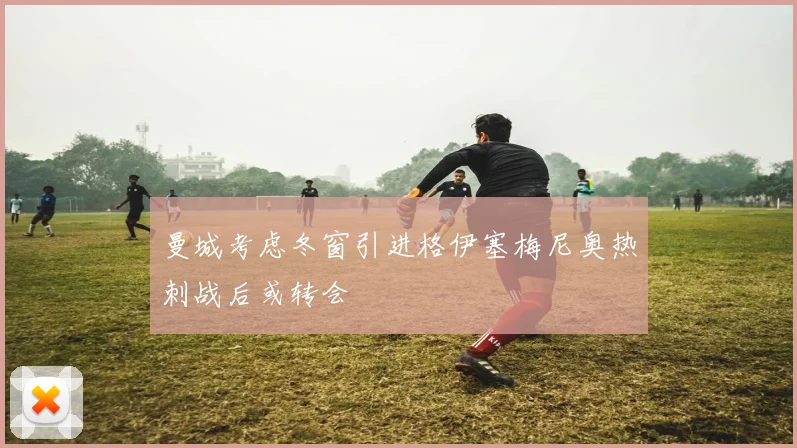 曼城考虑冬窗引进格伊塞梅尼奥热刺战后或转会