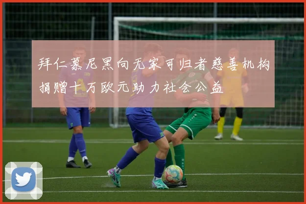 拜仁慕尼黑向无家可归者慈善机构捐赠十万欧元助力社会公益