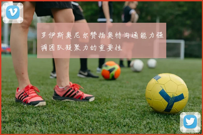罗伊斯奥尼尔赞扬奥特沟通能力强调团队凝聚力的重要性