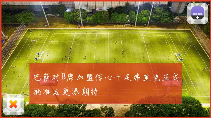 巴萨对B席加盟信心十足弗里克正式批准后更添期待