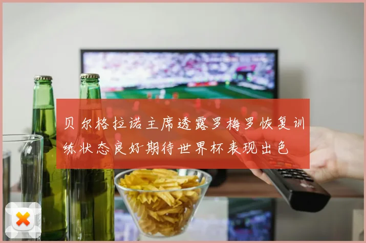 贝尔格拉诺主席透露罗梅罗恢复训练状态良好期待世界杯表现出色