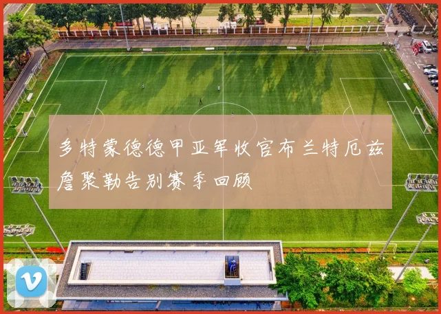 多特蒙德德甲亚军收官布兰特厄兹詹聚勒告别赛季回顾