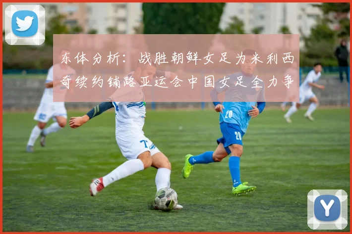 东体分析：战胜朝鲜女足为米利西奇续约铺路亚运会中国女足全力争金