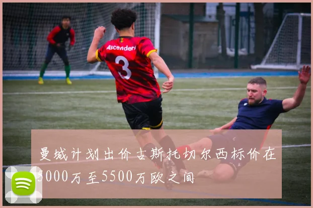 曼城计划出价古斯托切尔西标价在5000万至5500万欧之间