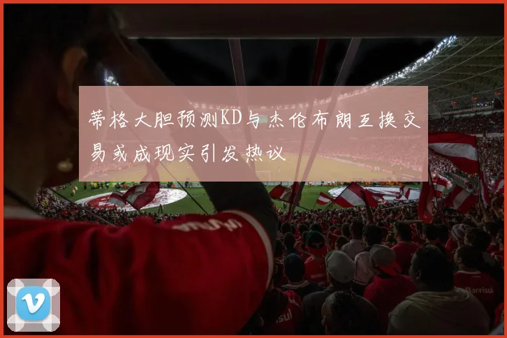 蒂格大胆预测KD与杰伦布朗互换交易或成现实引发热议