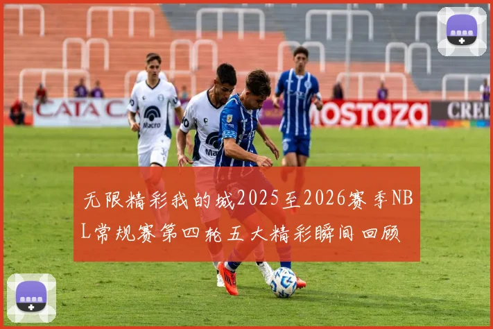 无限精彩我的城2025至2026赛季NBL常规赛第四轮五大精彩瞬间回顾