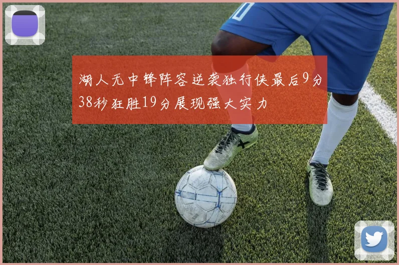 湖人无中锋阵容逆袭独行侠最后9分38秒狂胜19分展现强大实力