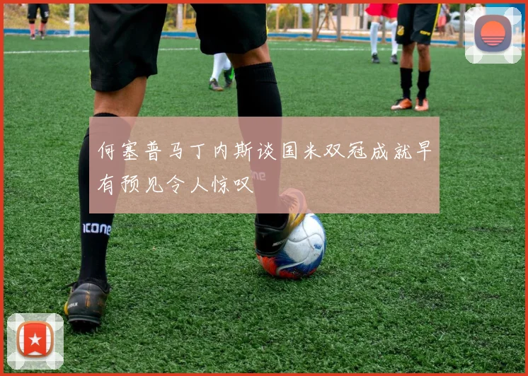 何塞普马丁内斯谈国米双冠成就早有预见令人惊叹
