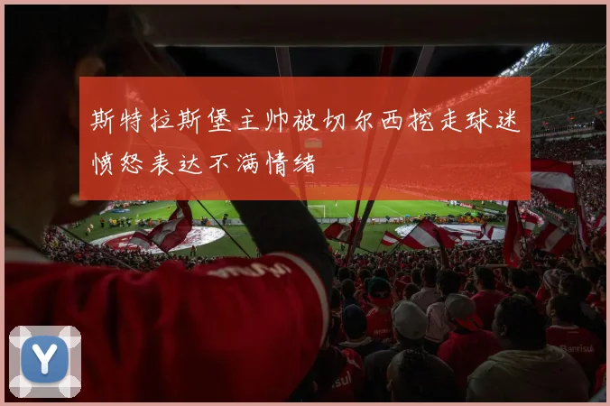 斯特拉斯堡主帅被切尔西挖走球迷愤怒表达不满情绪