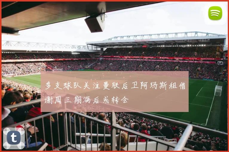 多支球队关注曼联后卫阿玛斯租借谢周三期满后或转会