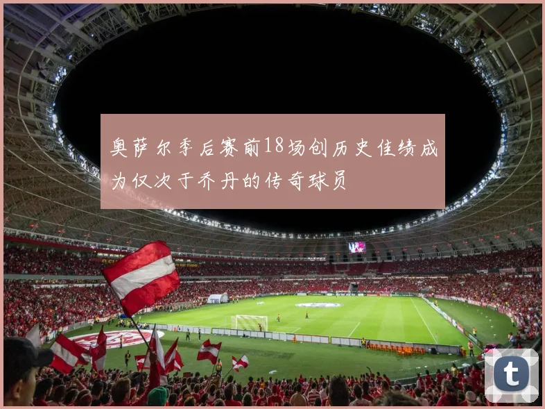 奥萨尔季后赛前18场创历史佳绩成为仅次于乔丹的传奇球员