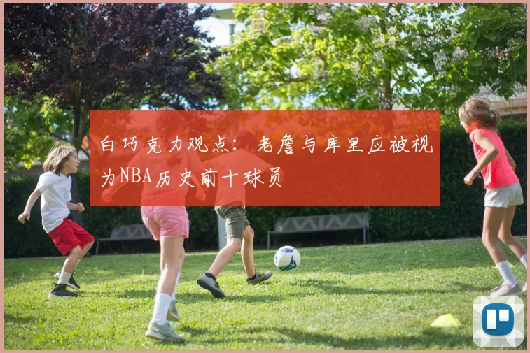 白巧克力观点：老詹与库里应被视为NBA历史前十球员