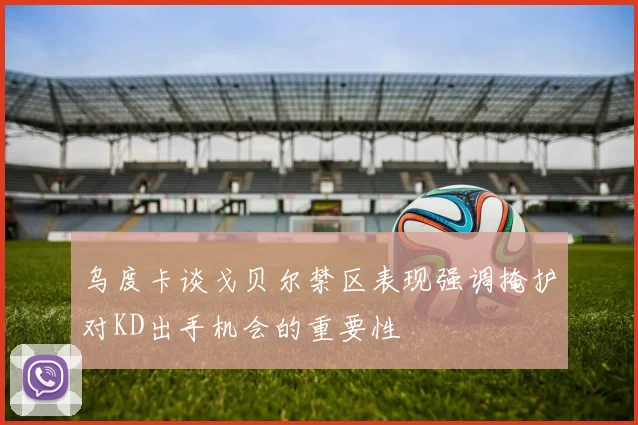 乌度卡谈戈贝尔禁区表现强调掩护对KD出手机会的重要性