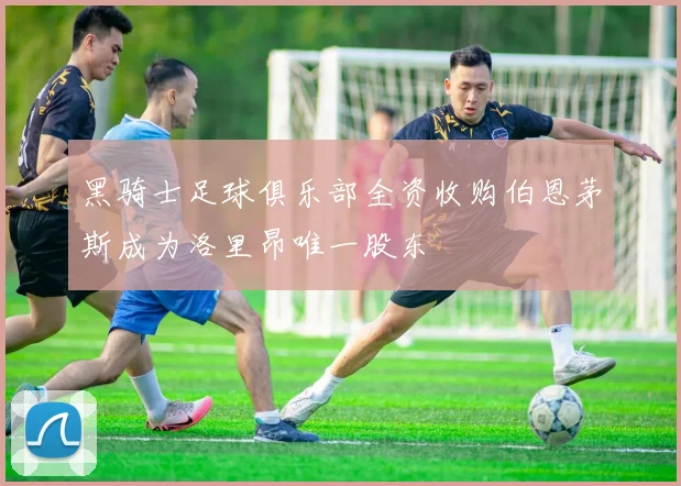 黑骑士足球俱乐部全资收购伯恩茅斯成为洛里昂唯一股东