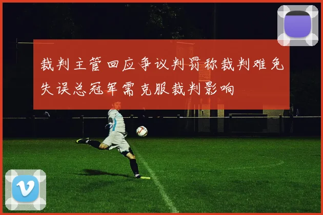 裁判主管回应争议判罚称裁判难免失误总冠军需克服裁判影响