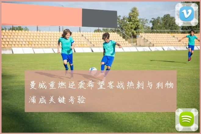 曼城重燃逆袭希望客战热刺与利物浦成关键考验