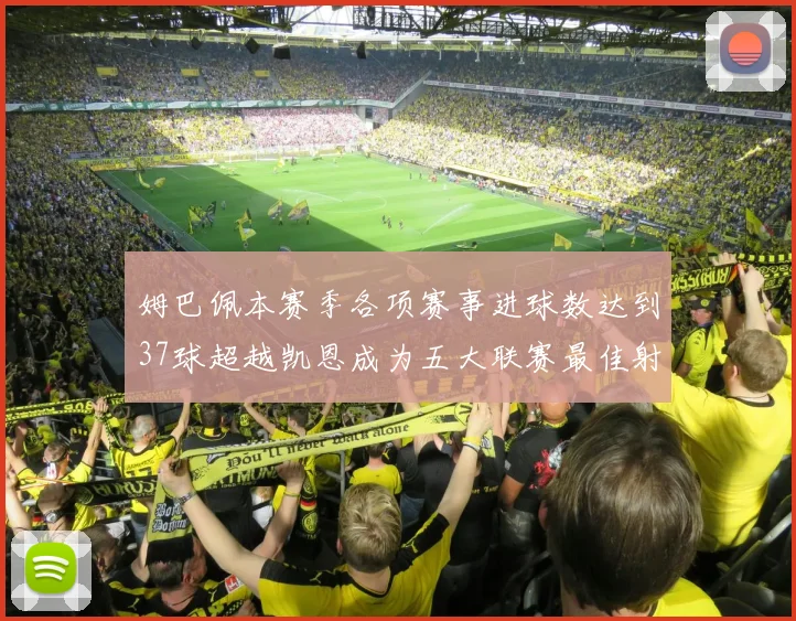 姆巴佩本赛季各项赛事进球数达到37球超越凯恩成为五大联赛最佳射手