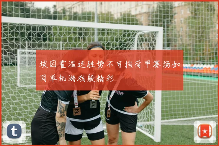 埃因霍温连胜势不可挡荷甲赛场如同单机游戏般精彩