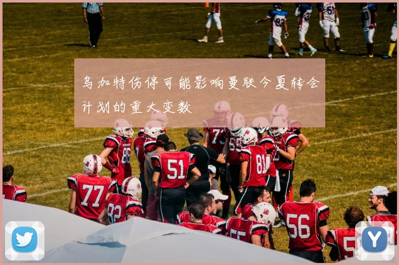 乌加特伤停可能影响曼联今夏转会计划的重大变数